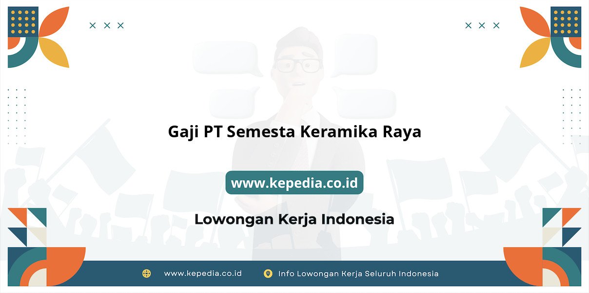 Gaji PT Semesta Keramika Raya : Gaji Mencengangkan di Tahun 2025!